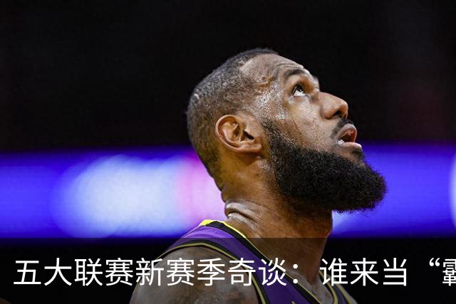 五大联赛新赛季奇谈：谁来当“霸主”争夺战的主角？